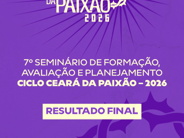 Divulgado o Resultado Final do 7º Seminário de Formação, Avaliação e Planejamento do Ciclo Ceará da Paixão – 2026